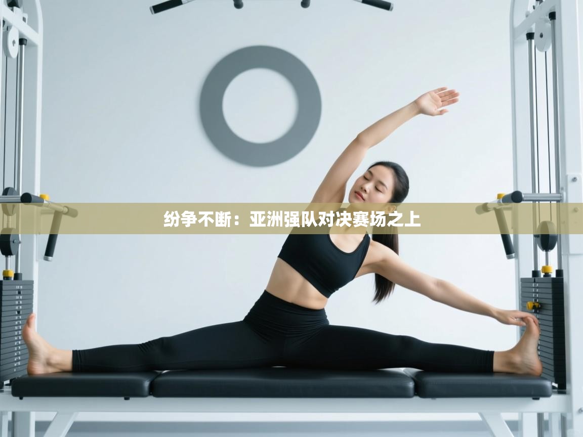 纷争不断：亚洲强队对决赛场之上