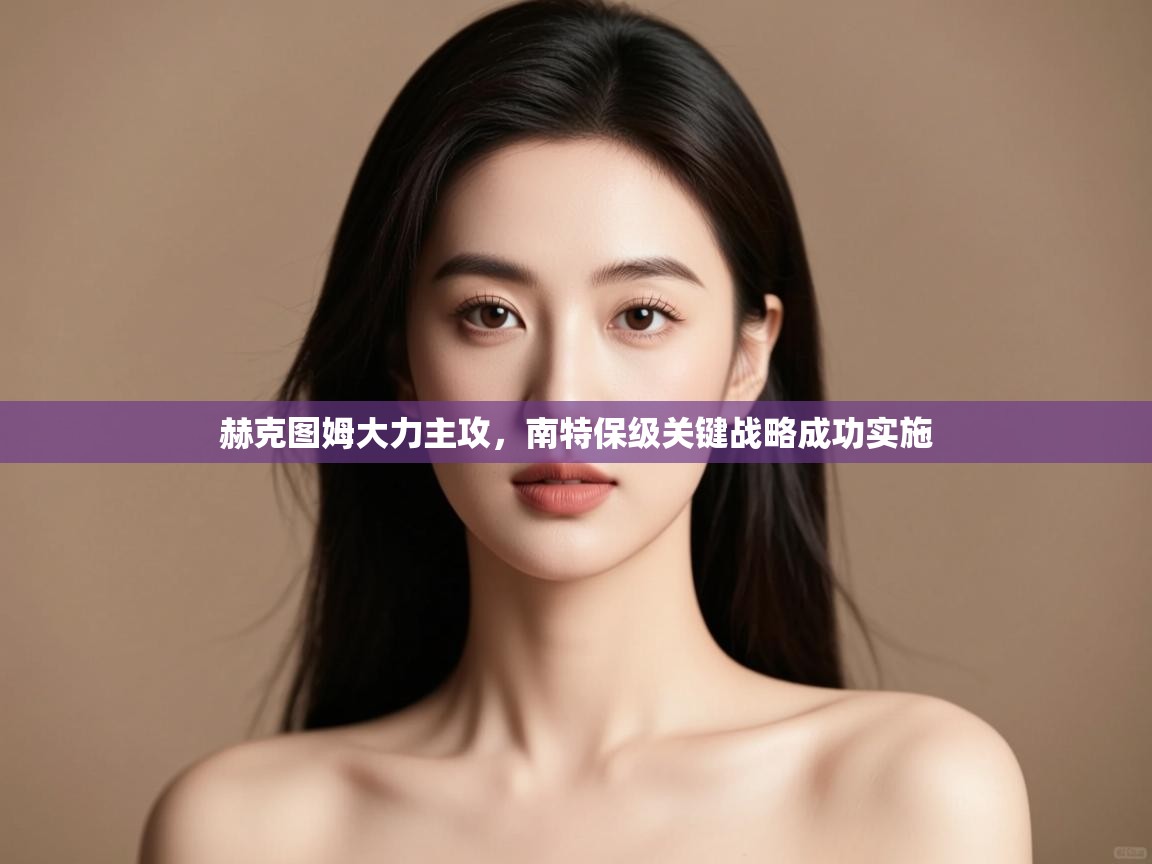 赫克图姆大力主攻，南特保级关键战略成功实施