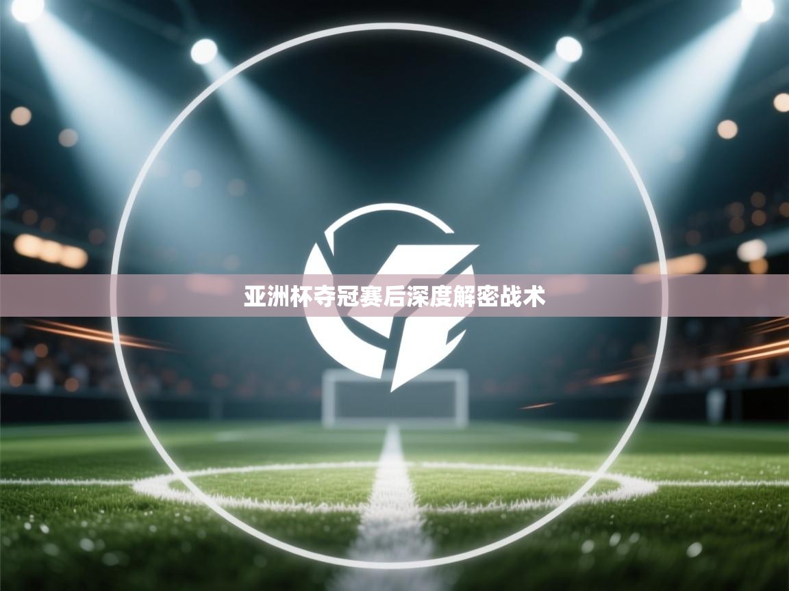 亚洲杯夺冠赛后深度解密战术