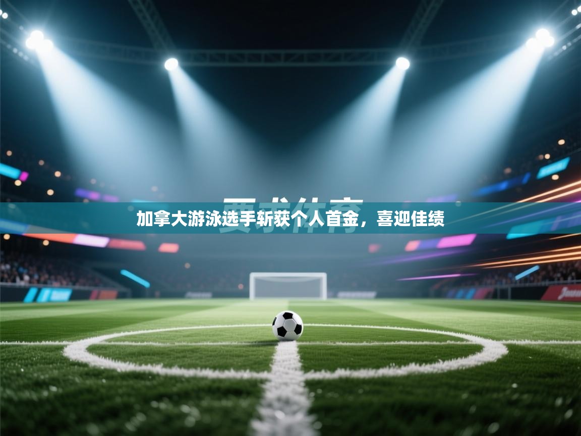 加拿大游泳选手斩获个人首金，喜迎佳绩  第2张