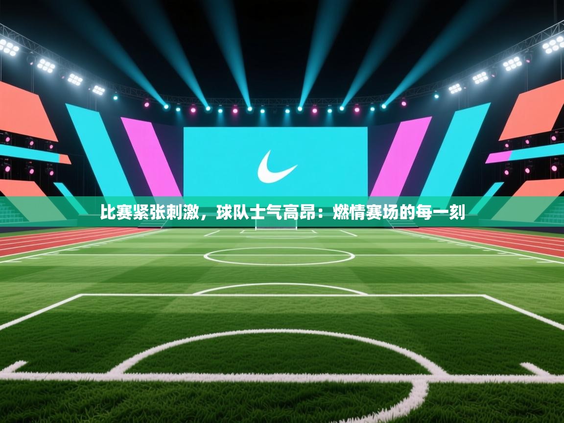 比赛紧张刺激，球队士气高昂：燃情赛场的每一刻