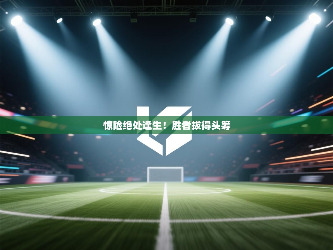 惊险绝处逢生!胜者拔得头筹 第2张